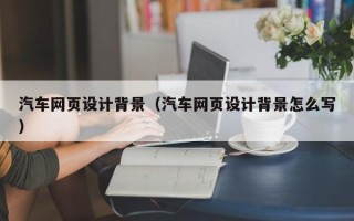 吐鲁番汽车网页设计背景（汽车网页设计背景怎么写）