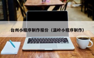 吐鲁番台州小程序制作报价（温岭小程序制作）