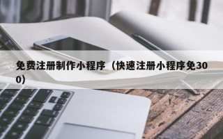 吐鲁番免费注册制作小程序（快速注册小程序免300）