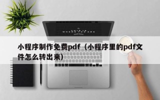 吐鲁番小程序制作免费pdf（小程序里的pdf文件怎么转出来）
