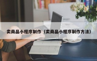 吐鲁番卖商品小程序制作（卖商品小程序制作方法）