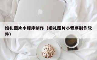 吐鲁番婚礼图片小程序制作（婚礼图片小程序制作软件）