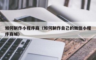 吐鲁番如何制作小程序商（如何制作自己的微信小程序商城）