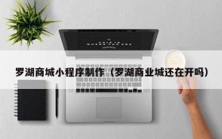 吐鲁番罗湖商城小程序制作（罗湖商业城还在开吗）