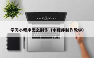 吐鲁番学习小程序怎么制作（小程序制作教学）