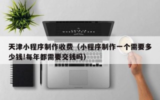 吐鲁番天津小程序制作收费（小程序制作一个需要多少钱!每年都需要交钱吗）
